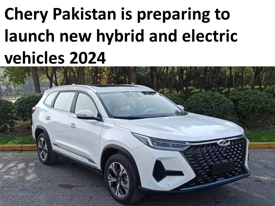 Chery Pakistan Is Preparing To Launch New Hybrid And Electric Vehicles 2024