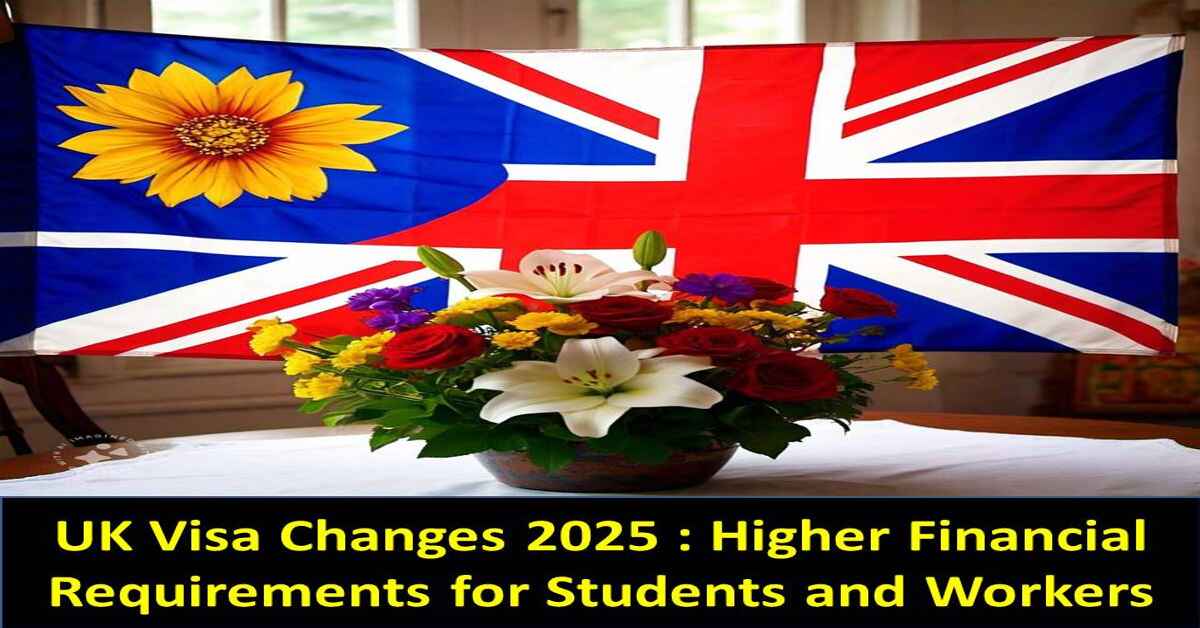 UK Visa Changes 2025 : Higher Financial Requirements for Students and Workers